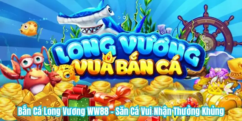 Bắn Cá Long Vương WW88 - Săn Cá Vui Nhận Thưởng Khủng