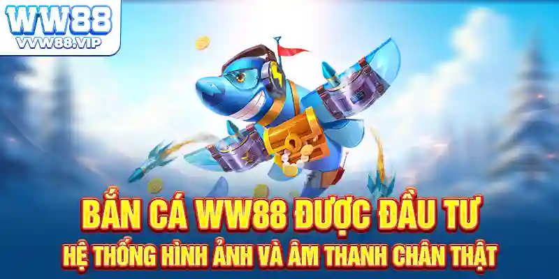 Bắn cá WW88 được đầu tư hệ thống hình ảnh và âm thanh chân thật