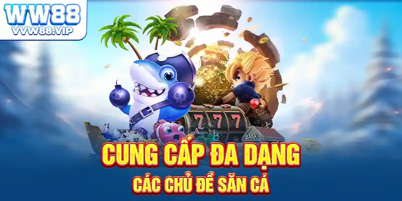 Cung cấp đa dạng các chủ đề săn cá