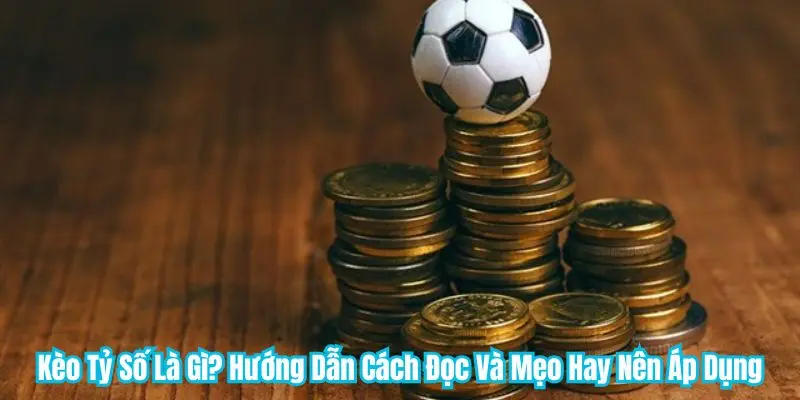 Kèo Tỷ Số Là Gì? Hướng Dẫn Cách Đọc Và Mẹo Hay Nên Áp Dụng