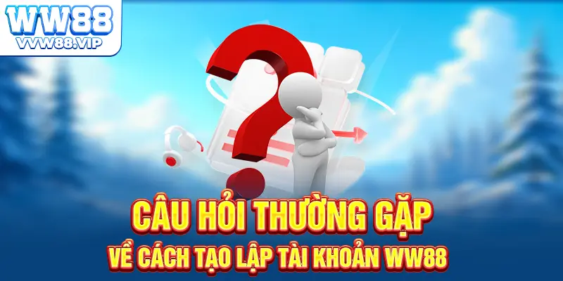 Câu hỏi thường gặp về cách tạo lập tài khoản WW88